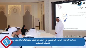 «زيادة الراحة» الرفاه الوظيفي في الشارقة كيف يعزز أولياء الأمور جودة الحياة المهنية